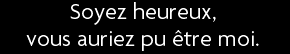 t shirt Soyez heureux, vous auriez pu etre moi !!
