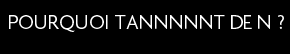 t shirt POURQUOI TANNNNNT DE N ?