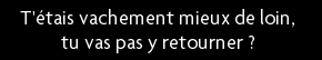 t shirt T'�tais vachement mieux de loin, tu vas pas y retourner ?