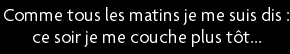 t shirt Comme tous les matins je me suis dis : ce soir je me couche plus t�t... 